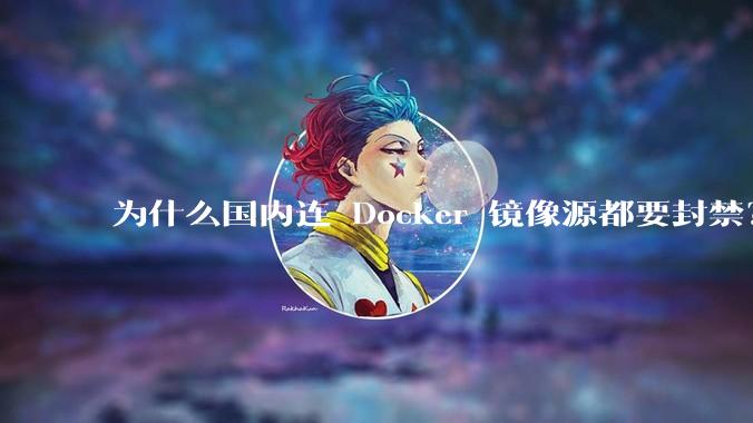 为什么国内连 Docker 镜像源都要封禁？