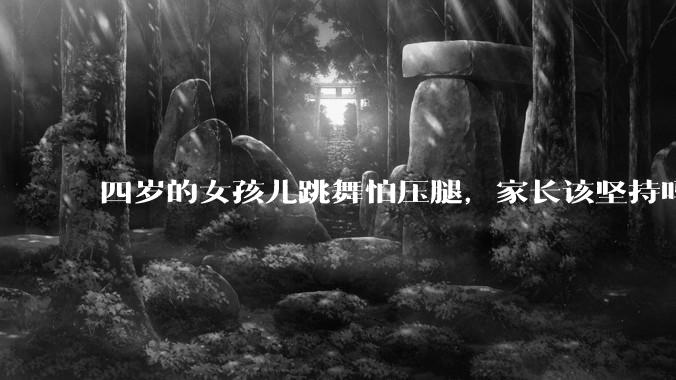 四岁的女孩儿跳舞怕压腿，家长该坚持吗？