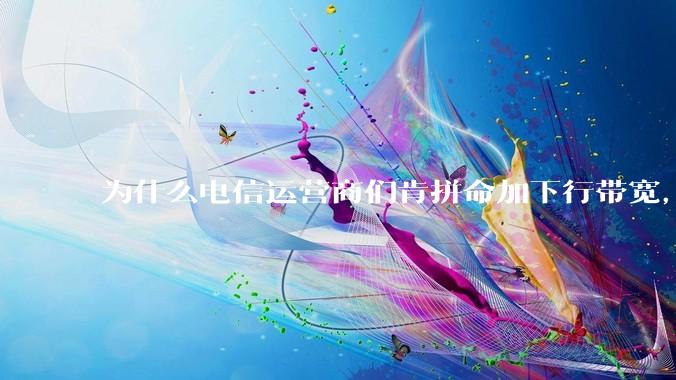 为什么电信运营商们肯拼命加下行带宽，却对上行严防死守?