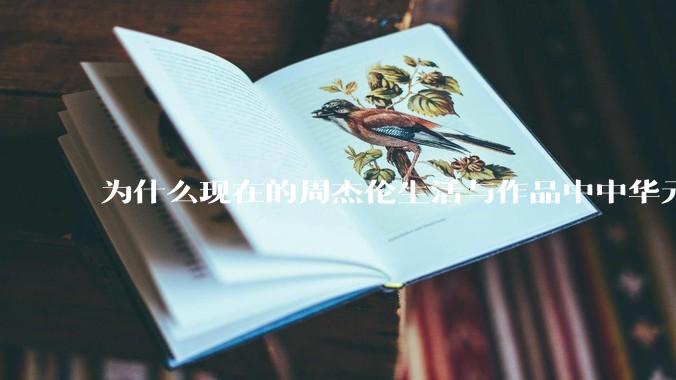 为什么现在的周杰伦生活与作品中中华元素越来越少了？