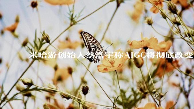 米哈游创始人蔡浩宇称AIGC将彻底改变游戏行业，游戏创造只属于顶尖团队，普通开发者建议转行，如何理解？