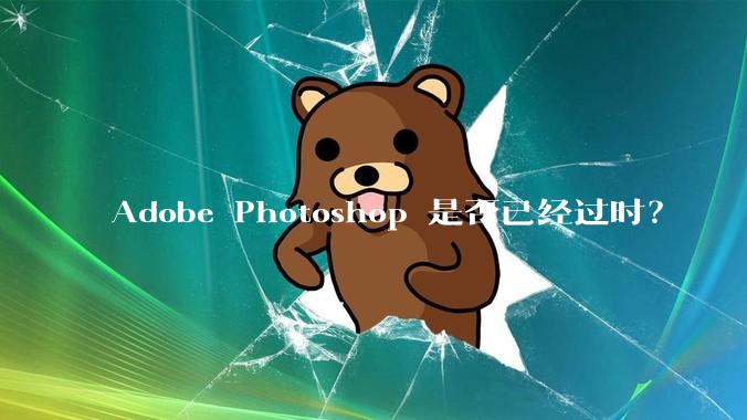Adobe Photoshop 是否已经过时？